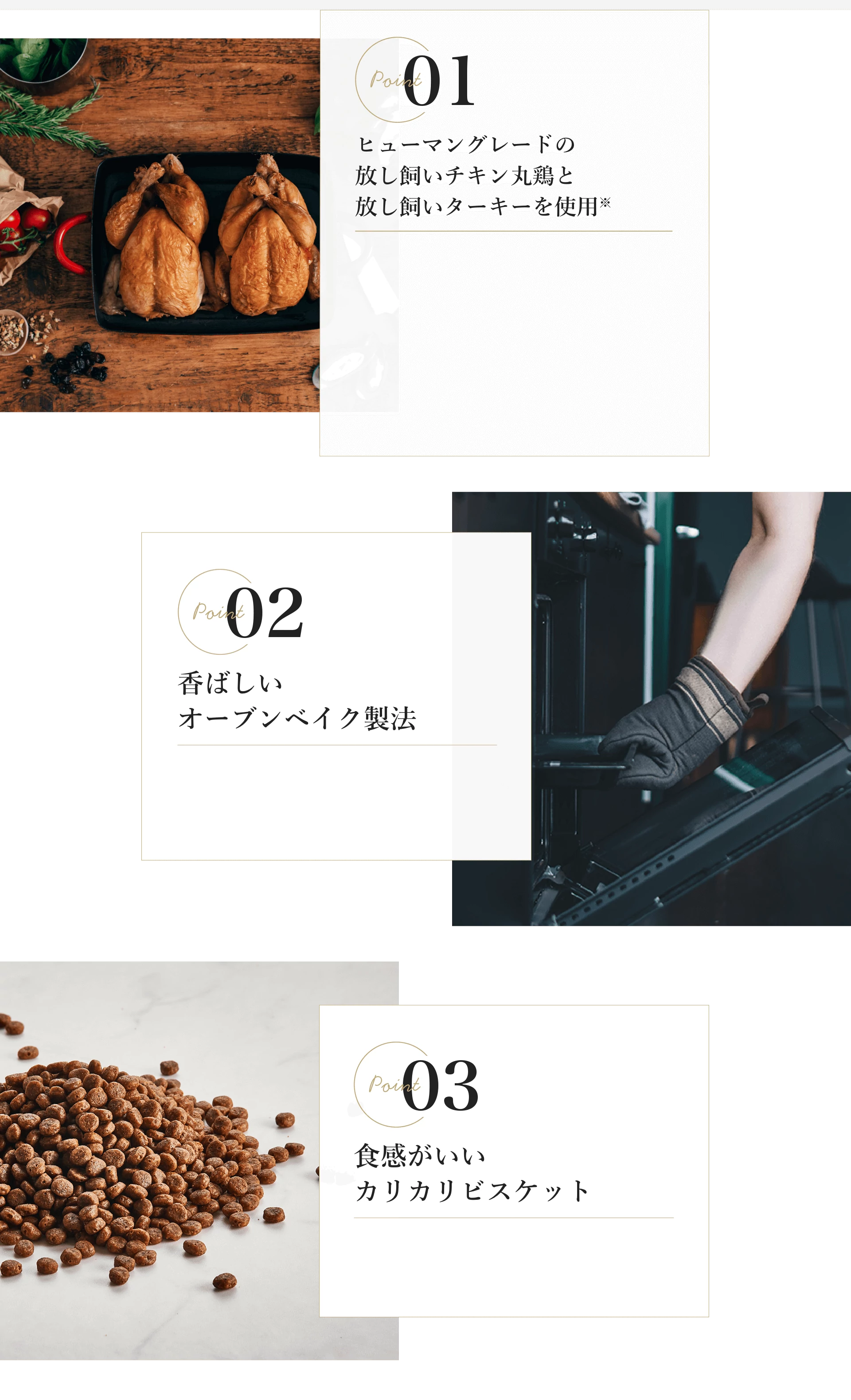 point01:ヒューマングレードの放し飼いチキン丸鶏と放し飼いターキーを使用※point02:香ばしいオーブンベイク製法point03:食感がいいカリカリビスケット