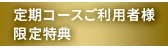定期コースご利用者様 限定特典