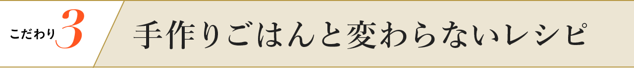 こだわり3 手作りごはんと変わらないレシピ